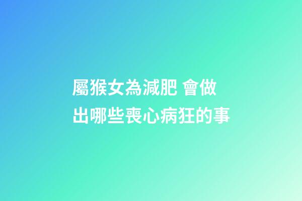 屬猴女為減肥 會做出哪些喪心病狂的事